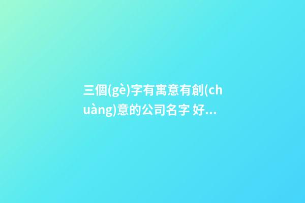 三個(gè)字有寓意有創(chuàng)意的公司名字 好寓意的公司名字三個(gè)字-第1張-公司起名-玄機(jī)派